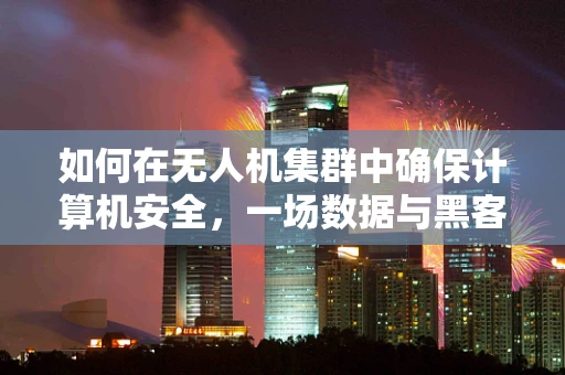 如何在无人机集群中确保计算机安全，一场数据与黑客的较量？
