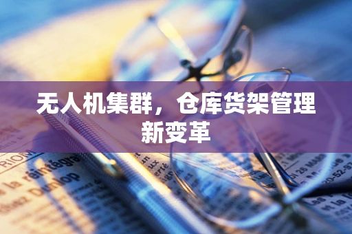 无人机集群，仓库货架管理新变革