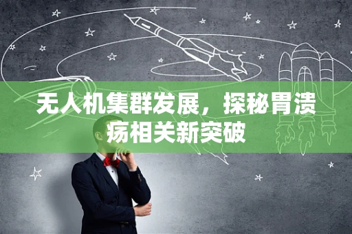 无人机集群发展，探秘胃溃疡相关新突破
