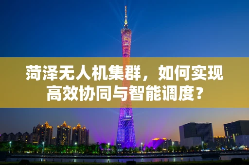 菏泽无人机集群，如何实现高效协同与智能调度？