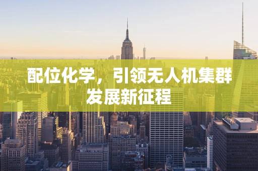 配位化学，引领无人机集群发展新征程