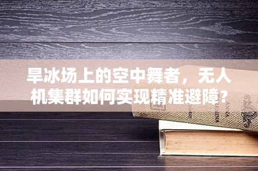 旱冰场上的空中舞者，无人机集群如何实现精准避障？