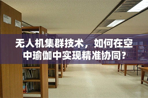 无人机集群技术，如何在空中瑜伽中实现精准协同？