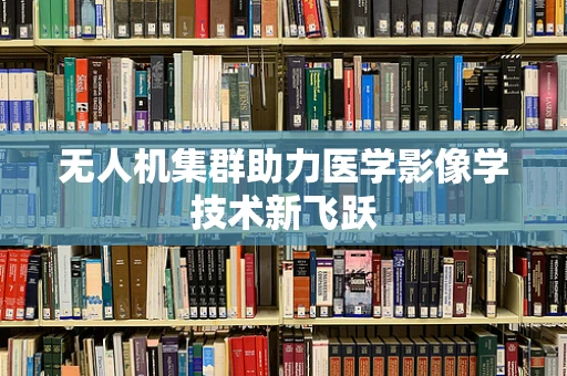无人机集群助力医学影像学技术新飞跃