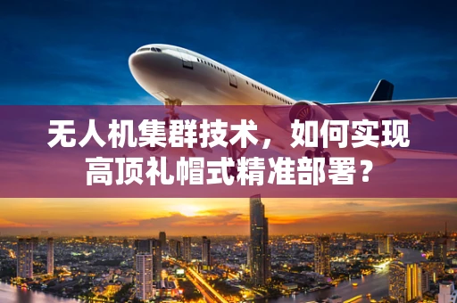 无人机集群技术，如何实现高顶礼帽式精准部署？