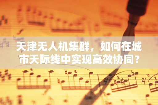 天津无人机集群，如何在城市天际线中实现高效协同？