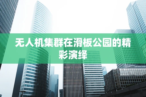 无人机集群在滑板公园的精彩演绎
