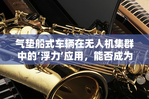 气垫船式车辆在无人机集群中的‘浮力’应用，能否成为未来空中物流的‘新引擎’？