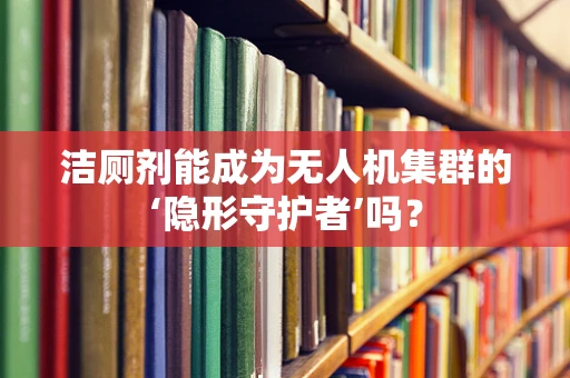 洁厕剂能成为无人机集群的‘隐形守护者’吗？