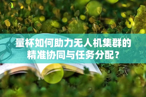 量杯如何助力无人机集群的精准协同与任务分配？