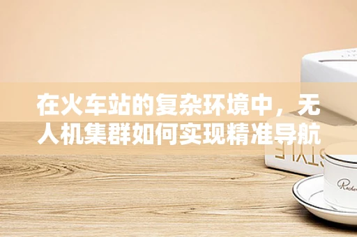 在火车站的复杂环境中，无人机集群如何实现精准导航与避障？