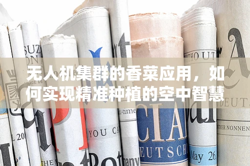 无人机集群的香菜应用，如何实现精准种植的空中智慧？