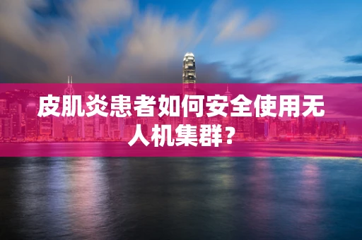 皮肌炎患者如何安全使用无人机集群？