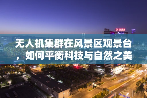 无人机集群在风景区观景台，如何平衡科技与自然之美？