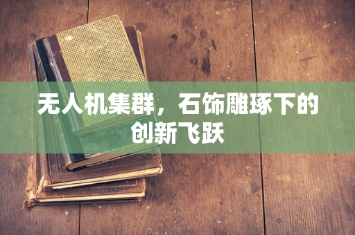 无人机集群，石饰雕琢下的创新飞跃