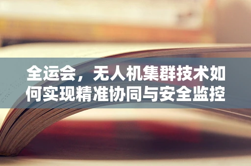全运会，无人机集群技术如何实现精准协同与安全监控？