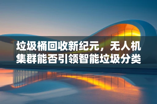 垃圾桶回收新纪元，无人机集群能否引领智能垃圾分类的未来？