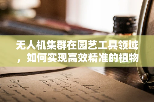 无人机集群在园艺工具领域，如何实现高效精准的植物护理？
