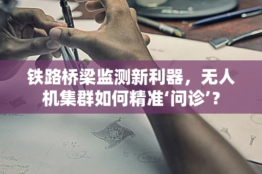 铁路桥梁监测新利器，无人机集群如何精准‘问诊’？