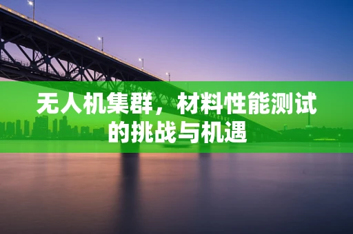 无人机集群，材料性能测试的挑战与机遇