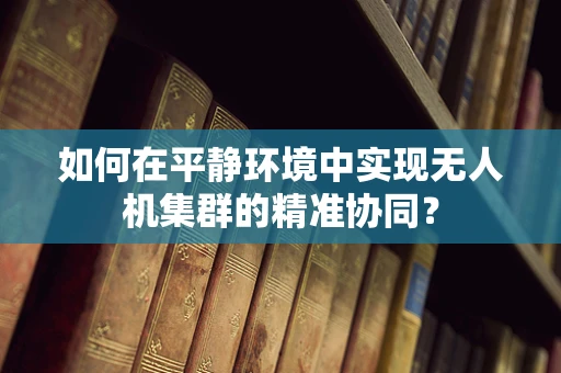 如何在平静环境中实现无人机集群的精准协同？