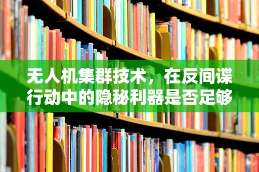 无人机集群技术，在反间谍行动中的隐秘利器是否足够强大？