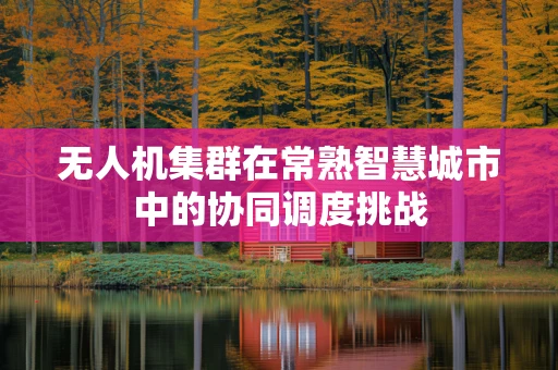 无人机集群在常熟智慧城市中的协同调度挑战
