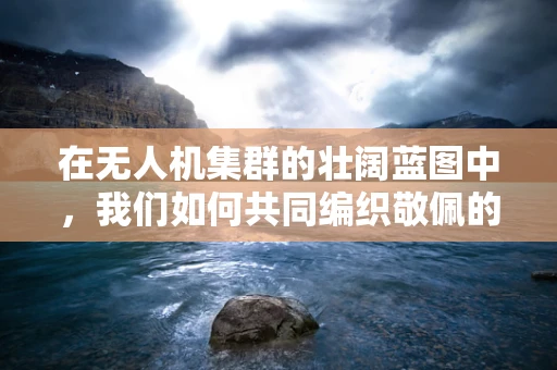 在无人机集群的壮阔蓝图中，我们如何共同编织敬佩的篇章？