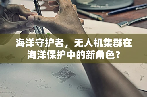 海洋守护者，无人机集群在海洋保护中的新角色？