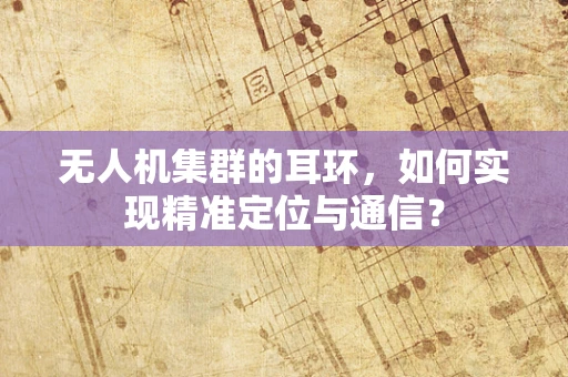 无人机集群的耳环，如何实现精准定位与通信？