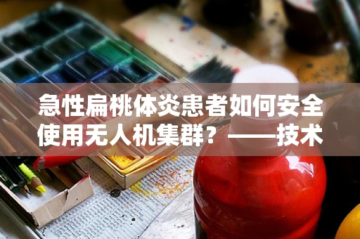 急性扁桃体炎患者如何安全使用无人机集群？——技术员的专业视角