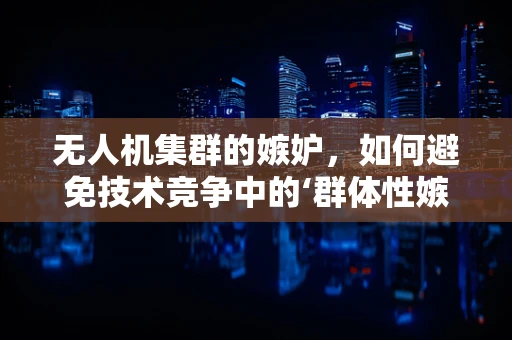 无人机集群的嫉妒，如何避免技术竞争中的‘群体性嫉妒’？