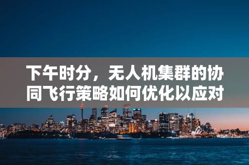 下午时分，无人机集群的协同飞行策略如何优化以应对复杂环境？
