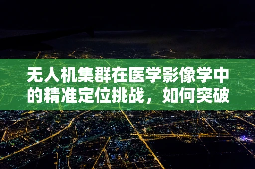 无人机集群在医学影像学中的精准定位挑战，如何突破？