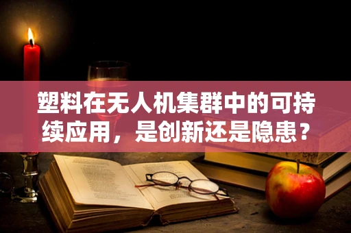 塑料在无人机集群中的可持续应用，是创新还是隐患？