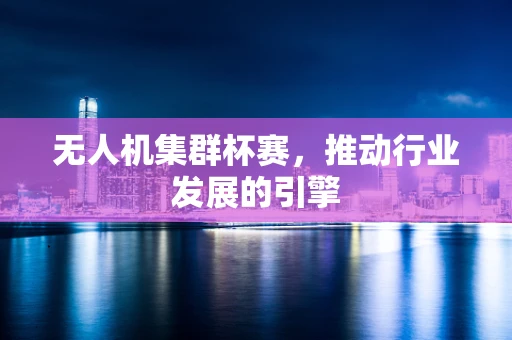无人机集群杯赛，推动行业发展的引擎