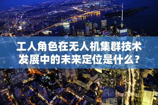 工人角色在无人机集群技术发展中的未来定位是什么？
