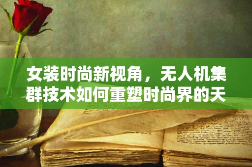 女装时尚新视角，无人机集群技术如何重塑时尚界的天际线？