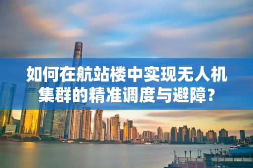 如何在航站楼中实现无人机集群的精准调度与避障？