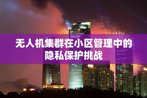 无人机集群在小区管理中的隐私保护挑战