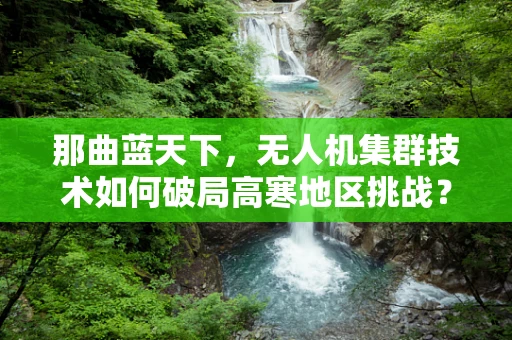 那曲蓝天下，无人机集群技术如何破局高寒地区挑战？