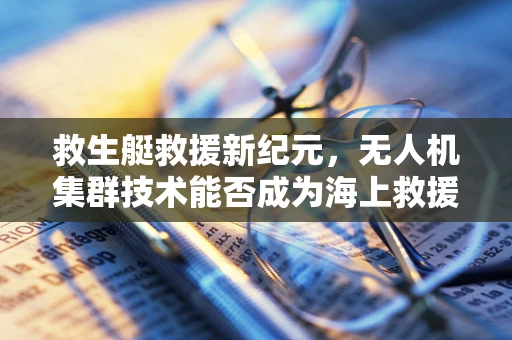 救生艇救援新纪元，无人机集群技术能否成为海上救援的超级英雄？