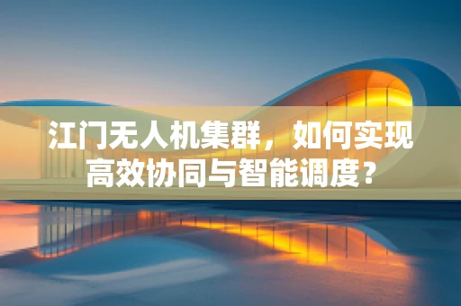 江门无人机集群，如何实现高效协同与智能调度？