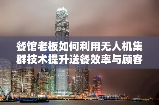 餐馆老板如何利用无人机集群技术提升送餐效率与顾客体验？
