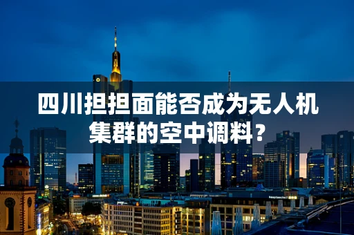 四川担担面能否成为无人机集群的空中调料？