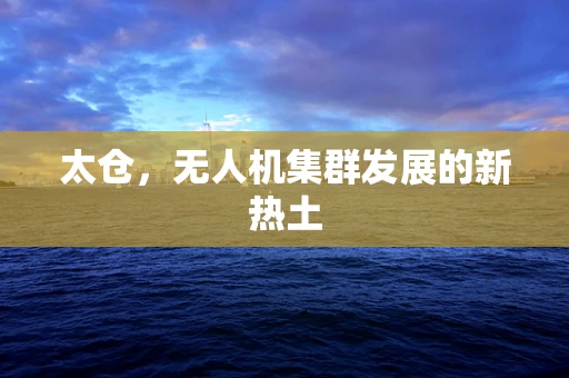 太仓，无人机集群发展的新热土