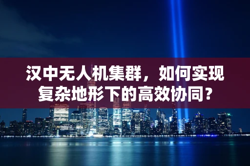 汉中无人机集群，如何实现复杂地形下的高效协同？