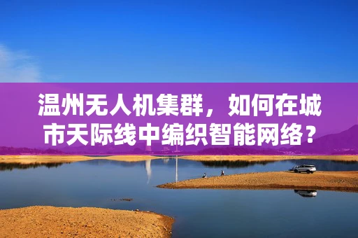 温州无人机集群，如何在城市天际线中编织智能网络？