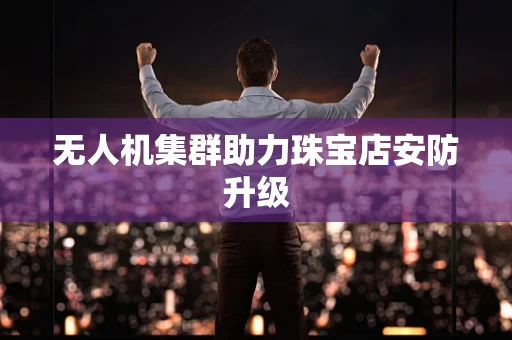 无人机集群助力珠宝店安防升级