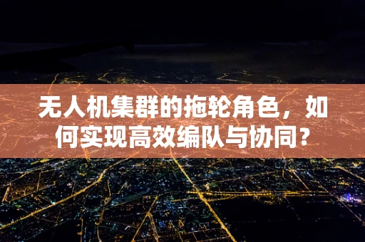 无人机集群的拖轮角色，如何实现高效编队与协同？